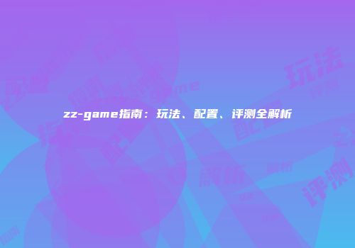 zz-game指南：玩法、配置、评测全解析