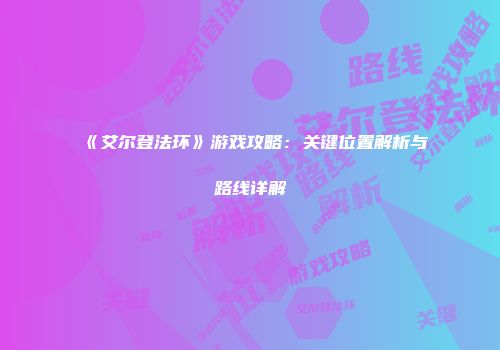 《艾尔登法环》游戏攻略：关键位置解析与路线详解