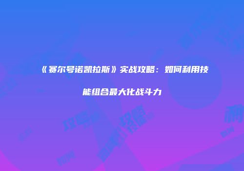 《赛尔号诺凯拉斯》实战攻略:如何利用技能组合最大化战斗力