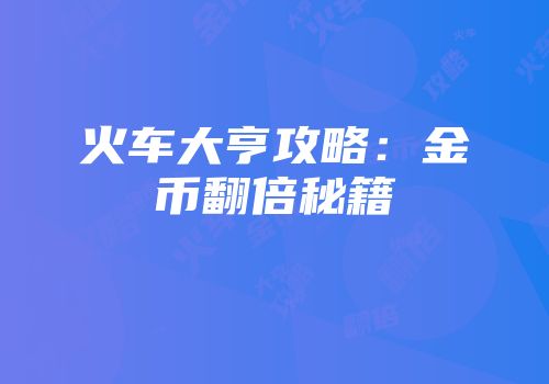 火车大亨攻略：金币翻倍秘籍