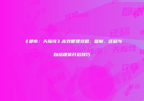 《都市：天际线》高效管理攻略：复制、迁移与自给建筑开启技巧