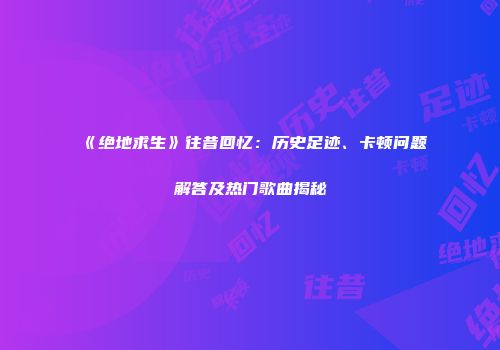 《绝地求生》往昔回忆：历史足迹、卡顿问题解答及热门歌曲揭秘