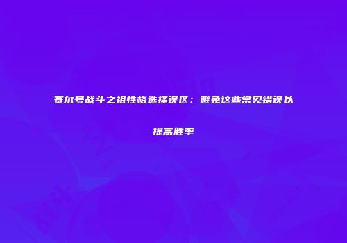 赛尔号战斗之祖性格选择误区：避免这些常见错误以提高胜率