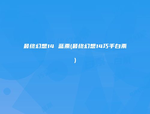最终幻想14 蓝票(最终幻想14巧手白票)