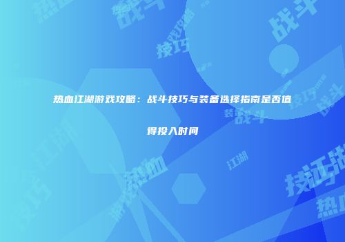 热血江湖游戏攻略：战斗技巧与装备选择指南是否值得投入时间