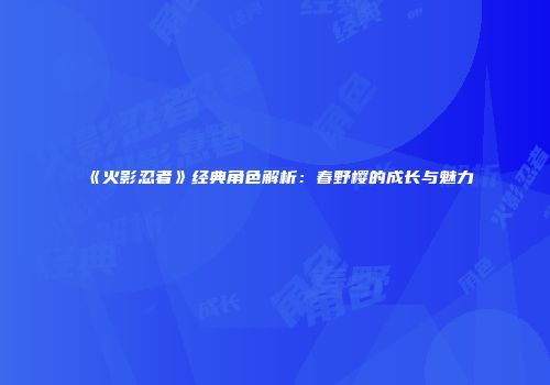《火影忍者》经典角色解析：春野樱的成长与魅力