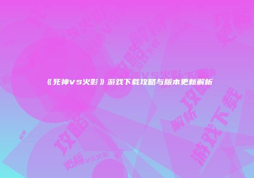 《死神VS火影》游戏下载攻略与版本更新解析