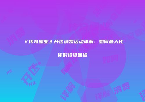 《传奇霸业》开区消费活动详解：如何最大化你的投资回报