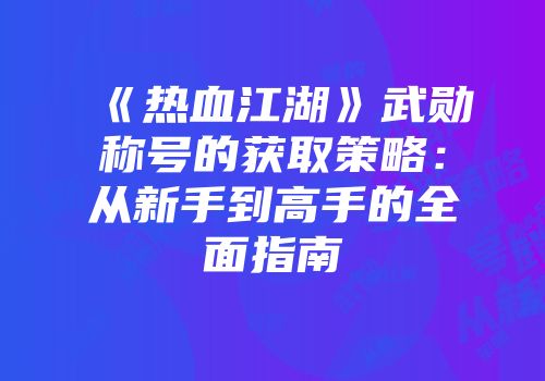《热血江湖》武勋称号的获取策略：从新手到高手的全面指南