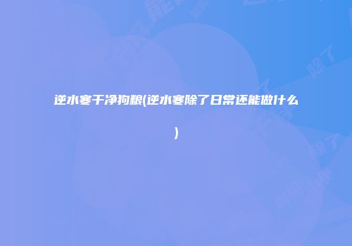逆水寒干净狗粮(逆水寒除了日常还能做什么)