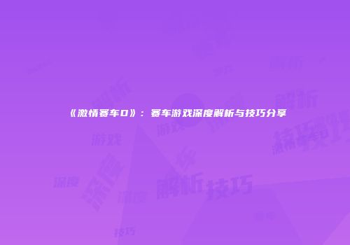 《激情赛车D》：赛车游戏深度解析与技巧分享