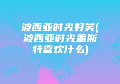 波西亚时光好笑(波西亚时光盖斯特喜欢什么)