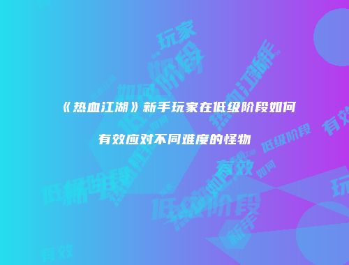 《热血江湖》新手玩家在低级阶段如何有效应对不同难度的怪物