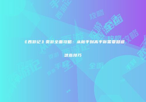 《西游记》页游全面攻略：从新手到高手你需要知道这些技巧