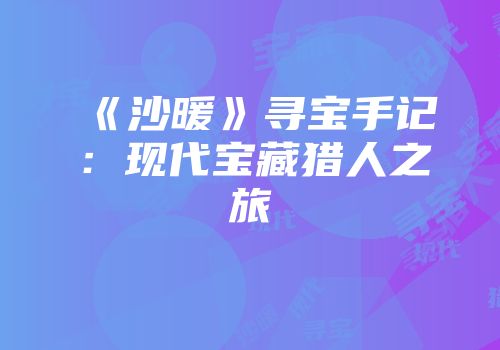 《沙暖》寻宝手记：现代宝藏猎人之旅