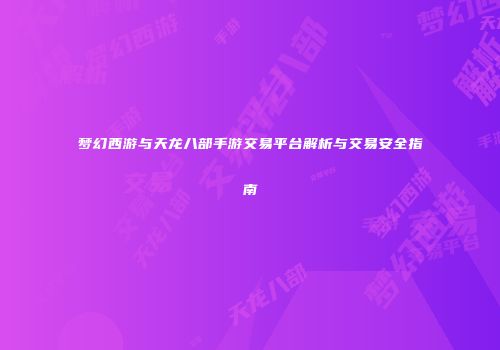 梦幻西游与天龙八部手游交易平台解析与交易安全指南
