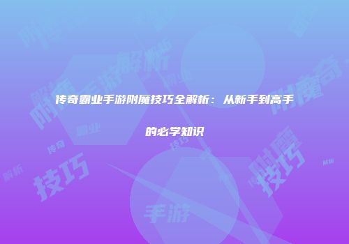 传奇霸业手游附魔技巧全解析：从新手到高手的必学知识