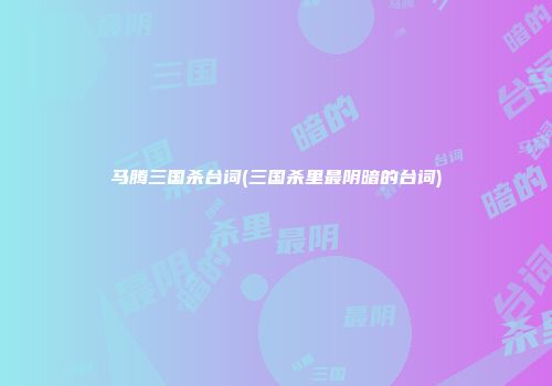 马腾三国杀台词(三国杀里最阴暗的台词)