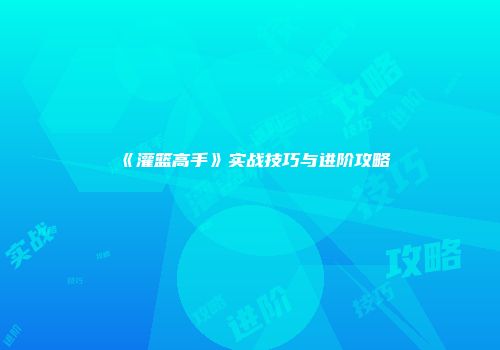 《灌篮高手》实战技巧与进阶攻略