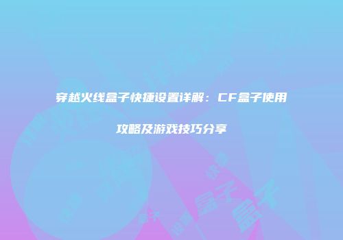 穿越火线盒子快捷设置详解：CF盒子使用攻略及游戏技巧分享