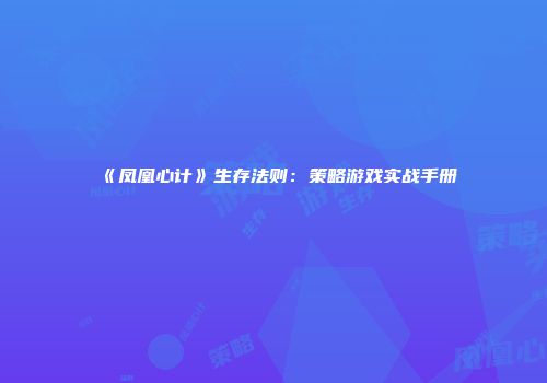 《凤凰心计》生存法则：策略游戏实战手册