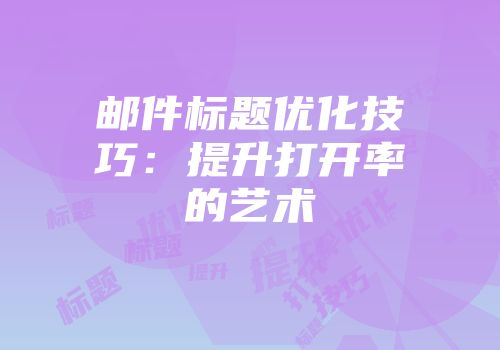 邮件标题优化技巧：提升打开率的艺术