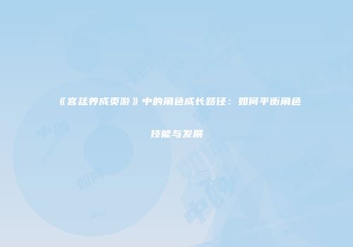 《宫廷养成页游》中的角色成长路径：如何平衡角色技能与发展