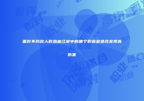 面对不同敌人时热血江湖中的哪个职业最适合发挥高伤害