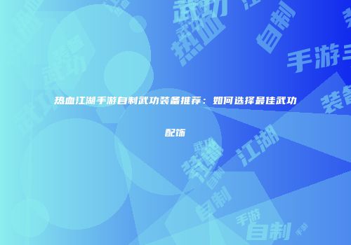 热血江湖手游自制武功装备推荐：如何选择最佳武功配饰