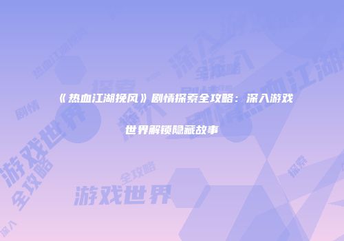 《热血江湖挽风》剧情探索全攻略：深入游戏世界解锁隐藏故事