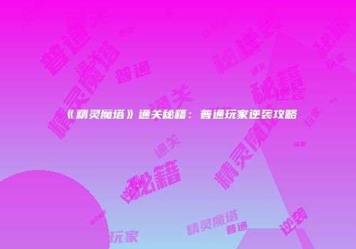 《精灵魔塔》通关秘籍：普通玩家逆袭攻略