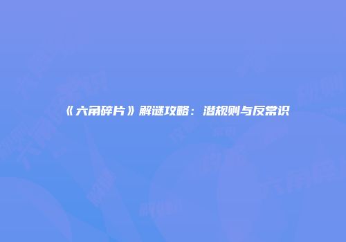 《六角碎片》解谜攻略：潜规则与反常识