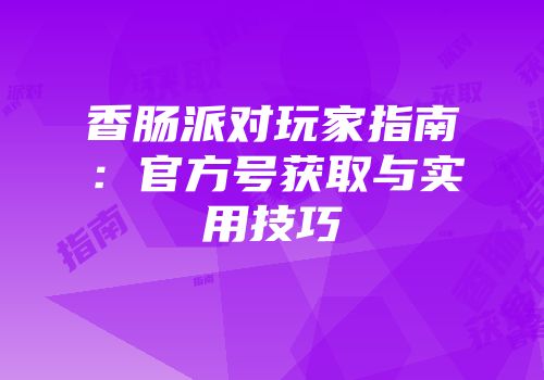 香肠派对玩家指南：官方号获取与实用技巧