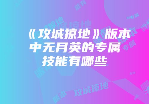 《攻城掠地》版本中无月英的专属技能有哪些