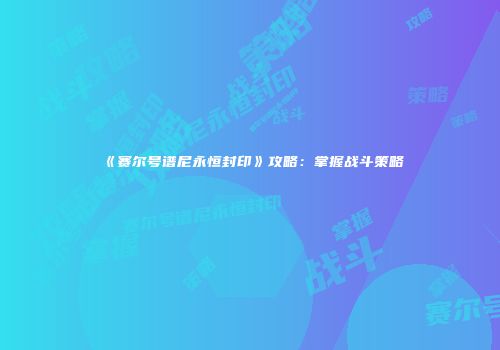 《赛尔号谱尼永恒封印》攻略：掌握战斗策略