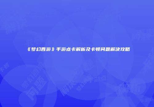 《梦幻西游》手游点卡解析及卡顿问题解决攻略