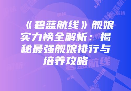 《碧蓝航线》舰娘实力榜全解析：揭秘最强舰娘排行与培养攻略