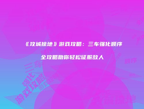 《攻城掠地》游戏攻略：三车强化顺序全攻略助你轻松征服敌人