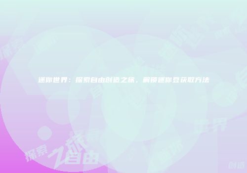 迷你世界：探索自由创造之旅，解锁迷你豆获取方法