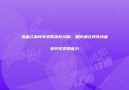 热血江湖转琴武器进阶攻略：如何通过特殊技能提升琴武器能力