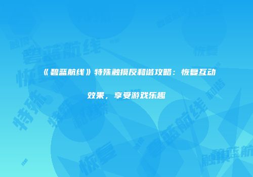 《碧蓝航线》特殊触摸反和谐攻略：恢复互动效果，享受游戏乐趣