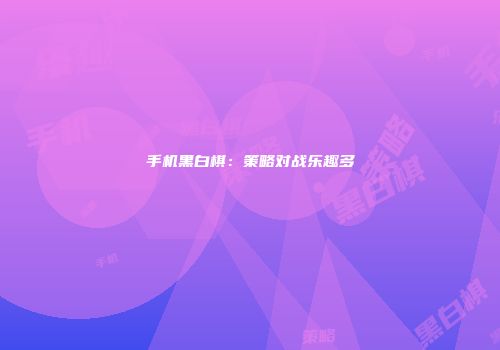 手机黑白棋：策略对战乐趣多