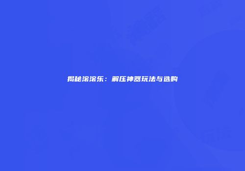 揭秘滚滚乐：解压神器玩法与选购