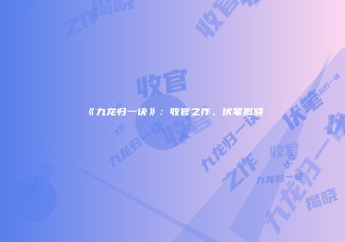 《九龙归一诀》：收官之作，伏笔揭晓