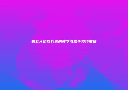 第五人格佣兵逃脱教学与高手技巧解析