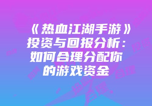 《热血江湖手游》投资与回报分析：如何合理分配你的游戏资金