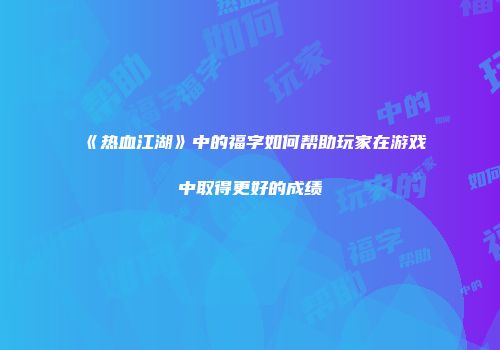 《热血江湖》中的福字如何帮助玩家在游戏中取得更好的成绩