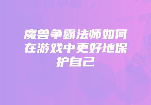 魔兽争霸法师如何在游戏中更好地保护自己