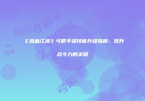《热血江湖》弓箭手级技能升级指南：提升战斗力的关键