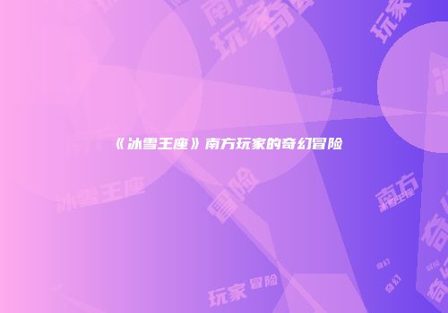 《冰雪王座》南方玩家的奇幻冒险